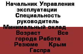 Начальник Управления эксплуатации  › Специальность ­ руководитель › Минимальный оклад ­ 80 › Возраст ­ 55 - Все города Работа » Резюме   . Крым,Гаспра